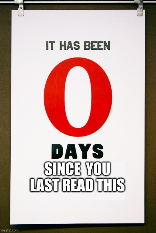 0 days since | SINCE  YOU LAST READ THIS | image tagged in 0 days since | made w/ Imgflip meme maker