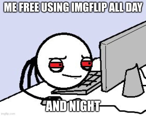 Tired user | ME FREE USING IMGFLIP ALL DAY; AND NIGHT | image tagged in tired user | made w/ Imgflip meme maker