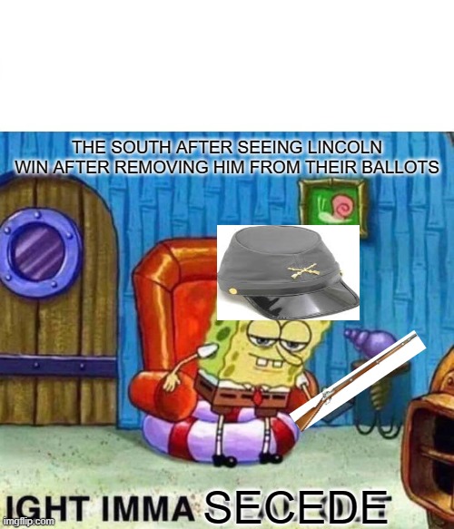 The soth's reaction | THE SOUTH AFTER SEEING LINCOLN WIN AFTER REMOVING HIM FROM THEIR BALLOTS; SECEDE | image tagged in memes,spongebob ight imma head out | made w/ Imgflip meme maker