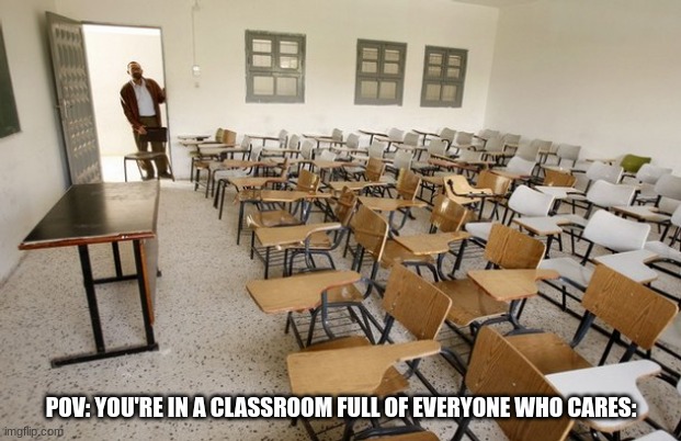 Empty Classroom | POV: YOU'RE IN A CLASSROOM FULL OF EVERYONE WHO CARES: | image tagged in empty classroom | made w/ Imgflip meme maker