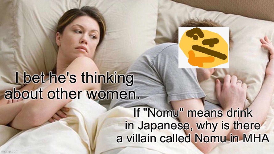 I Bet He's Thinking About Other Women | I bet he's thinking about other women. If "Nomu" means drink in Japanese, why is there a villain called Nomu in MHA | image tagged in memes,i bet he's thinking about other women | made w/ Imgflip meme maker