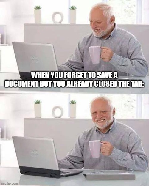 I hate my life when this happens... | WHEN YOU FORGET TO SAVE A DOCUMENT BUT YOU ALREADY CLOSED THE TAB: | image tagged in memes,hide the pain harold | made w/ Imgflip meme maker