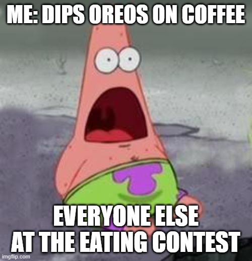 Suprised Patrick | ME: DIPS OREOS ON COFFEE EVERYONE ELSE AT THE EATING CONTEST | image tagged in suprised patrick | made w/ Imgflip meme maker