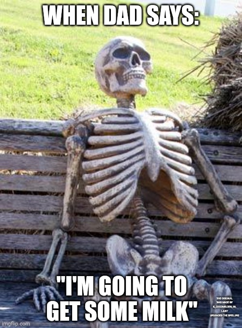 Waiting Skeleton | WHEN DAD SAYS:; "I'M GOING TO GET SOME MILK"; THE ORIGINAL WAS MADE BY K_COCOMELOEN_69, I JUST UPGRADED THE SPELLING | image tagged in memes,waiting skeleton | made w/ Imgflip meme maker