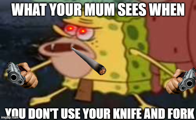 Spongegar Meme | WHAT YOUR MUM SEES WHEN; YOU DON'T USE YOUR KNIFE AND FORK | image tagged in memes,spongegar,fun,funny memes,pov,parents | made w/ Imgflip meme maker