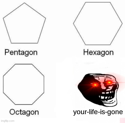 Pentagon Hexagon Octagon Meme | your-life-is-gone | image tagged in memes,pentagon hexagon octagon | made w/ Imgflip meme maker