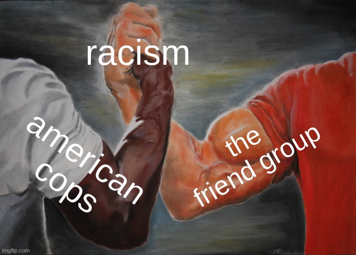 hmmm but in the actual fun stream | racism; the friend group; american cops | image tagged in memes,epic handshake | made w/ Imgflip meme maker