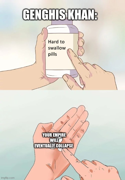 Hard To Swallow Pills | GENGHIS KHAN:; YOUR EMPIRE WILL EVENTUALLY COLLAPSE | image tagged in memes,hard to swallow pills | made w/ Imgflip meme maker