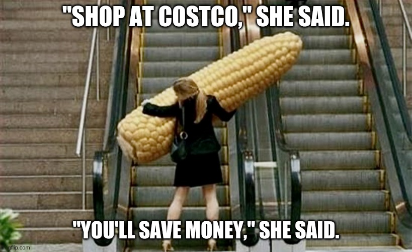 escalator | "SHOP AT COSTCO," SHE SAID. "YOU'LL SAVE MONEY," SHE SAID. | image tagged in corn | made w/ Imgflip meme maker