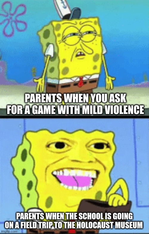Totally relatable parent activity | PARENTS WHEN YOU ASK FOR A GAME WITH MILD VIOLENCE; PARENTS WHEN THE SCHOOL IS GOING ON A FIELD TRIP TO THE HOLOCAUST MUSEUM | image tagged in spongebob money | made w/ Imgflip meme maker