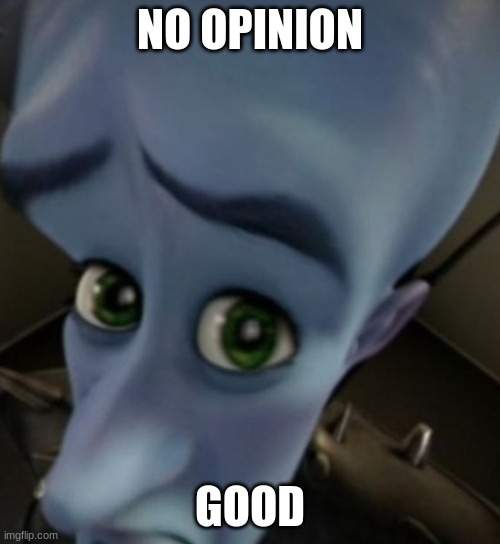 Megamind no bitches | NO OPINION; GOOD | image tagged in megamind no bitches | made w/ Imgflip meme maker