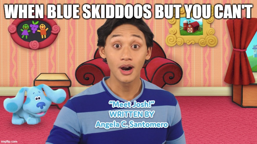 Suprised Josh | WHEN BLUE SKIDDOOS BUT YOU CAN'T | image tagged in suprised josh | made w/ Imgflip meme maker