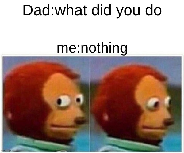 Monkey Puppet | Dad:what did you do; me:nothing | image tagged in memes,monkey puppet | made w/ Imgflip meme maker