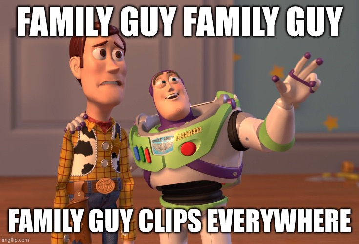 I CANT ESCAPE FAMILY GUY CLIPS!!! | FAMILY GUY FAMILY GUY; FAMILY GUY CLIPS EVERYWHERE | image tagged in memes,x x everywhere | made w/ Imgflip meme maker