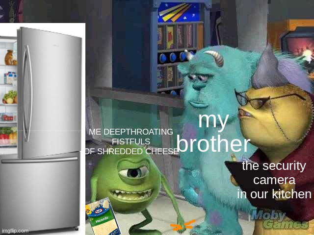yum yum yum | my brother; ME DEEPTHROATING FISTFULS OF SHREDDED CHEESE; the security camera in our kitchen | image tagged in mike wazowski trying to explain | made w/ Imgflip meme maker