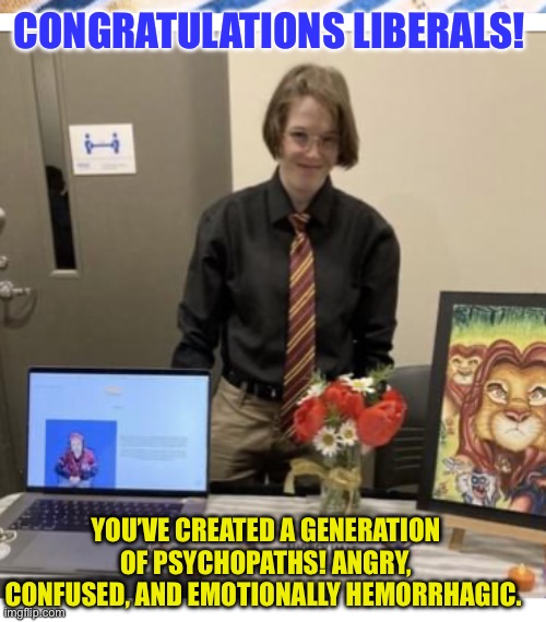 CONGRATULATIONS LIBERALS! YOU’VE CREATED A GENERATION OF PSYCHOPATHS! ANGRY, CONFUSED, AND EMOTIONALLY HEMORRHAGIC. | made w/ Imgflip meme maker