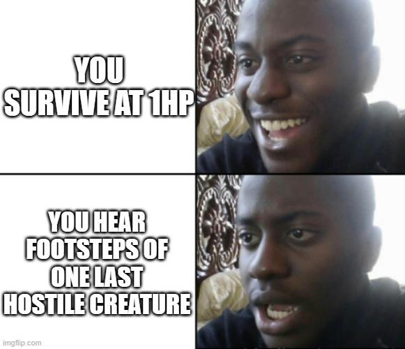 Not good... O_O | YOU SURVIVE AT 1HP; YOU HEAR FOOTSTEPS OF ONE LAST HOSTILE CREATURE | image tagged in happy / shock | made w/ Imgflip meme maker