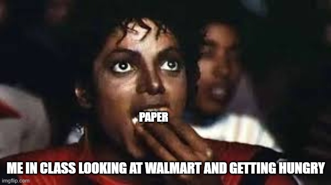 paper | PAPER; ME IN CLASS LOOKING AT WALMART AND GETTING HUNGRY | image tagged in micheal jackson eating popcorn | made w/ Imgflip meme maker