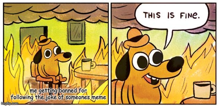 ahem.....kewlew....... aaaahhhheeem | me getting banned for following the joke of someones meme | image tagged in memes,this is fine | made w/ Imgflip meme maker