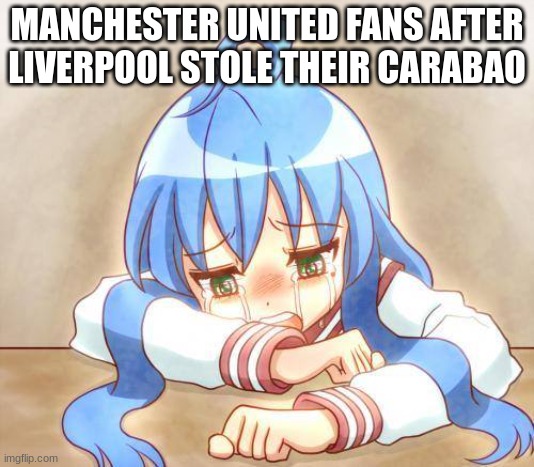 Konata izumi crying | MANCHESTER UNITED FANS AFTER LIVERPOOL STOLE THEIR CARABAO | image tagged in konata izumi crying | made w/ Imgflip meme maker