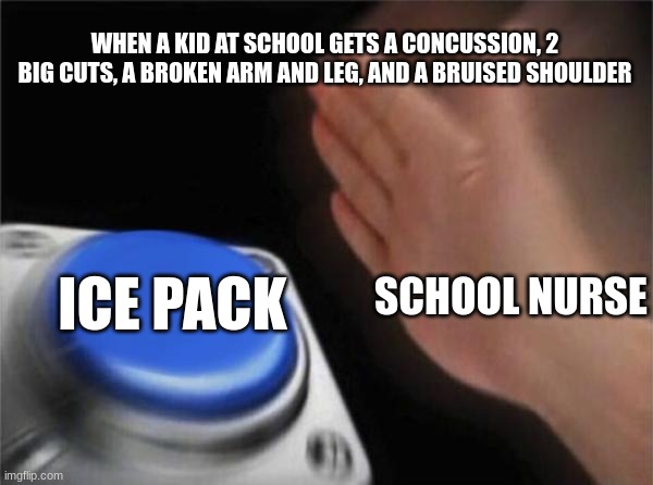 Who can relate? | WHEN A KID AT SCHOOL GETS A CONCUSSION, 2 BIG CUTS, A BROKEN ARM AND LEG, AND A BRUISED SHOULDER; ICE PACK; SCHOOL NURSE | image tagged in memes,blank nut button | made w/ Imgflip meme maker