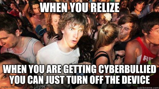 If the cyberbullies bleed into ur life w device off get help | WHEN YOU RELIZE; WHEN YOU ARE GETTING CYBERBULLIED YOU CAN JUST TURN OFF THE DEVICE | image tagged in sudden realization | made w/ Imgflip meme maker