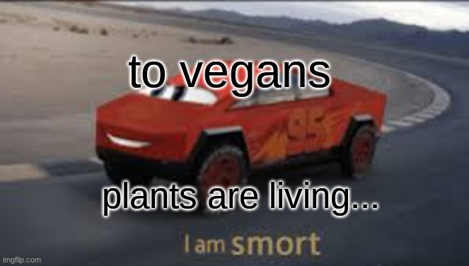 its true | to vegans; plants are living... | image tagged in i am smort | made w/ Imgflip meme maker