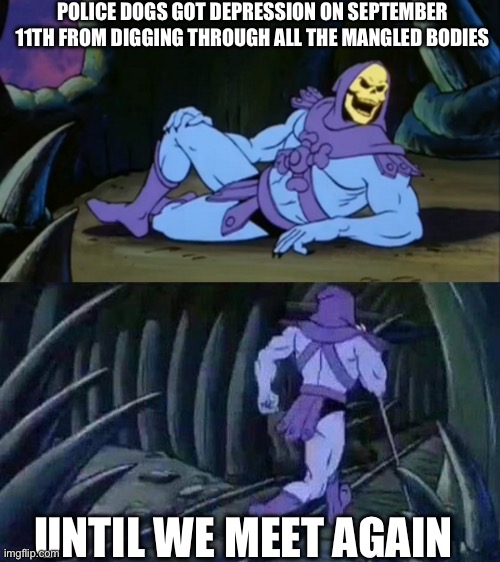 Skeletor disturbing facts | POLICE DOGS GOT DEPRESSION ON SEPTEMBER 11TH FROM DIGGING THROUGH ALL THE MANGLED BODIES; UNTIL WE MEET AGAIN | image tagged in skeletor disturbing facts | made w/ Imgflip meme maker