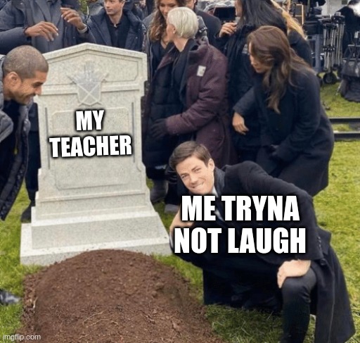 Grant Gustin over grave | MY TEACHER; ME TRYNA NOT LAUGH | image tagged in grant gustin over grave | made w/ Imgflip meme maker