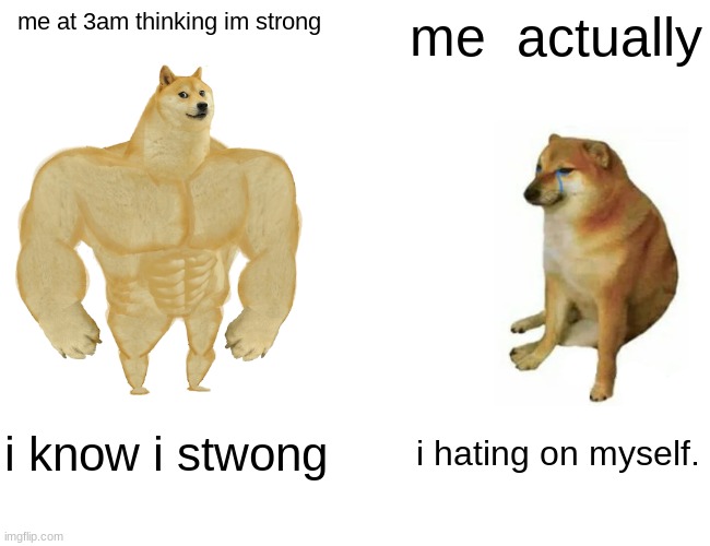 im bad at making memes | me at 3am thinking im strong; me  actually; i know i stwong; i hating on myself. | image tagged in memes,buff doge vs cheems | made w/ Imgflip meme maker