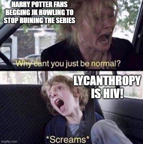 jk rowling | HARRY POTTER FANS BEGGING JK ROWLING TO STOP RUINING THE SERIES; LYCANTHROPY IS HIV! | image tagged in why can't you just be normal | made w/ Imgflip meme maker