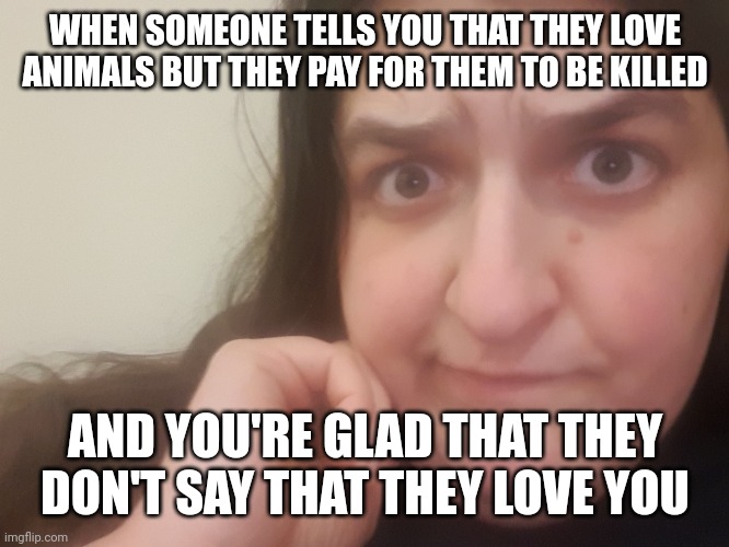 Can't Do Both, Peeps | WHEN SOMEONE TELLS YOU THAT THEY LOVE ANIMALS BUT THEY PAY FOR THEM TO BE KILLED; AND YOU'RE GLAD THAT THEY DON'T SAY THAT THEY LOVE YOU | image tagged in what the heck are you saying,vegan,animal rights,animals,veganism,vegans | made w/ Imgflip meme maker