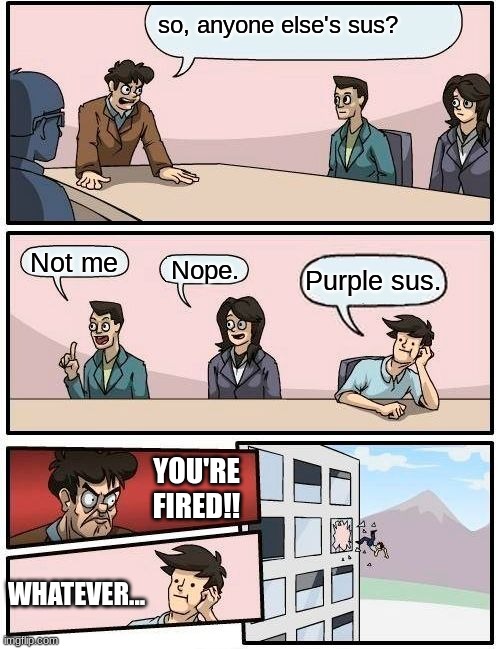 Boardroom Meeting Suggestion | so, anyone else's sus? Not me; Nope. Purple sus. YOU'RE FIRED!! WHATEVER... | image tagged in memes,boardroom meeting suggestion | made w/ Imgflip meme maker