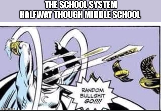 am i wrong | THE SCHOOL SYSTEM HALFWAY THOUGH MIDDLE SCHOOL | image tagged in random bullshit go | made w/ Imgflip meme maker