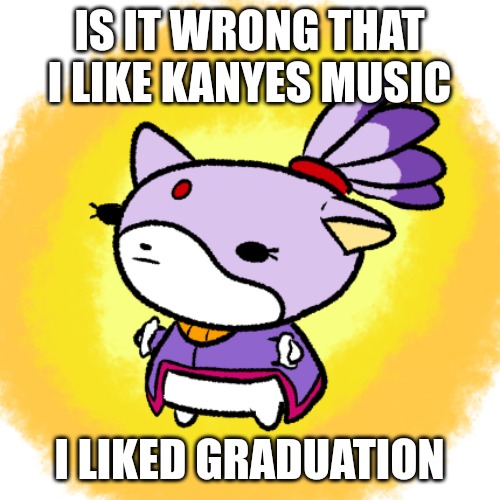 Blaze | IS IT WRONG THAT I LIKE KANYES MUSIC; I LIKED GRADUATION | image tagged in blaze | made w/ Imgflip meme maker
