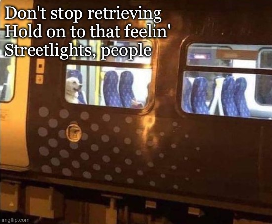 Don't stop retrieving
Hold on to that feelin'
Streetlights, people | made w/ Imgflip meme maker