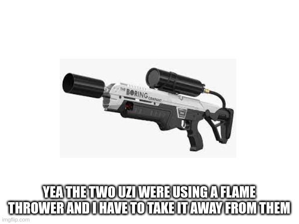YEA THE TWO UZI WERE USING A FLAME THROWER AND I HAVE TO TAKE IT AWAY FROM THEM | made w/ Imgflip meme maker