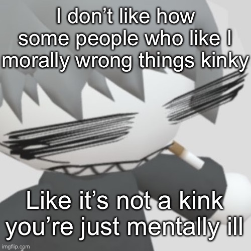 Like feet | I don’t like how some people who like I morally wrong things kinky; Like it’s not a kink you’re just mentally ill | image tagged in chaos neco arc | made w/ Imgflip meme maker