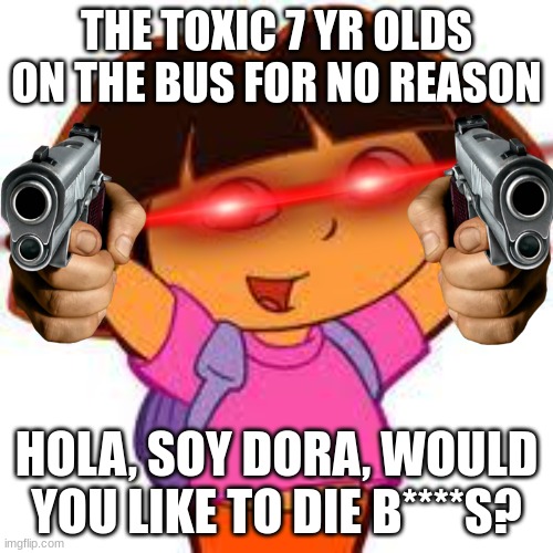 *creative title here* | THE TOXIC 7 YR OLDS ON THE BUS FOR NO REASON; HOLA, SOY DORA, WOULD YOU LIKE TO DIE B****S? | image tagged in dora,scary,wtf,gun | made w/ Imgflip meme maker