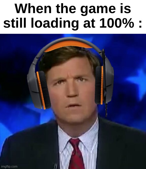 The 100th percent is always the slowest |  When the game is still loading at 100% : | image tagged in confused tucker carlson,memes,funny,relatable,gaming,front page plz | made w/ Imgflip meme maker
