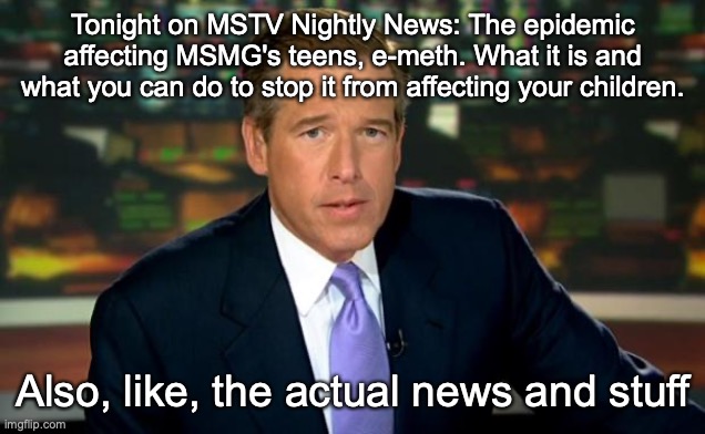 Brian Williams | Tonight on MSTV Nightly News: The epidemic affecting MSMG's teens, e-meth. What it is and what you can do to stop it from affecting your children. Also, like, the actual news and stuff | image tagged in brian williams | made w/ Imgflip meme maker
