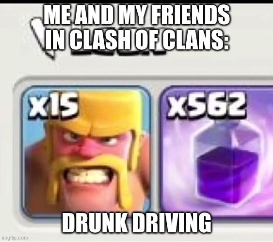 Clash of clans | ME AND MY FRIENDS IN CLASH OF CLANS:; DRUNK DRIVING | image tagged in clash of clans | made w/ Imgflip meme maker