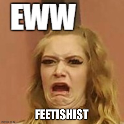 ewww | FEETISHIST | image tagged in ewww | made w/ Imgflip meme maker