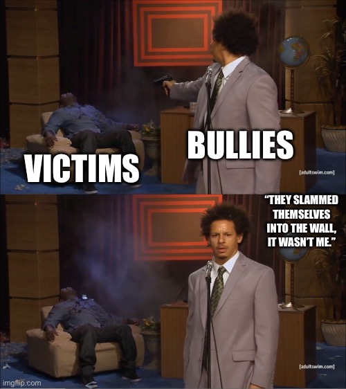 Schools: | BULLIES; VICTIMS; “THEY SLAMMED THEMSELVES INTO THE WALL, IT WASN’T ME.” | image tagged in memes,who killed hannibal | made w/ Imgflip meme maker