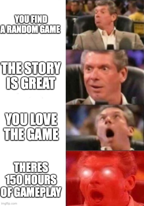 little big planet form me | YOU FIND A RANDOM GAME; THE STORY IS GREAT; YOU LOVE THE GAME; THERES 150 HOURS OF GAMEPLAY | image tagged in mr mcmahon reaction | made w/ Imgflip meme maker