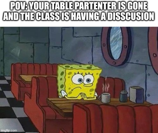 is happening right now | POV: YOUR TABLE PARTENTER IS GONE AND THE CLASS IS HAVING A DISSCUSION | image tagged in spongebob coffee | made w/ Imgflip meme maker