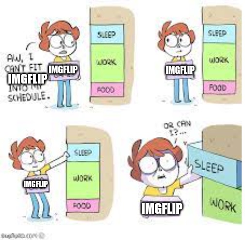 . | IMGFLIP; IMGFLIP; IMGFLIP; IMGFLIP; IMGFLIP | image tagged in aw i cant fit ____ into my schedule | made w/ Imgflip meme maker