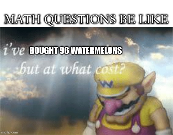 Math questions are weird |  MATH QUESTIONS BE LIKE; BOUGHT 96 WATERMELONS | image tagged in i've won but at what cost,math,funny,memes | made w/ Imgflip meme maker