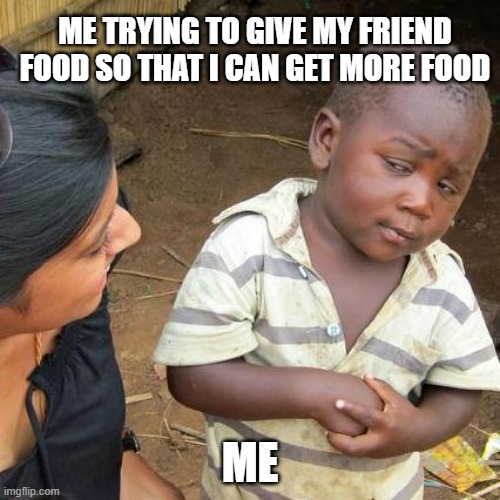Third World Skeptical Kid Meme | ME TRYING TO GIVE MY FRIEND FOOD SO THAT I CAN GET MORE FOOD; ME | image tagged in memes,third world skeptical kid | made w/ Imgflip meme maker