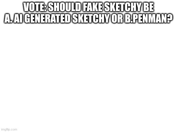 vote | VOTE: SHOULD FAKE SKETCHY BE A. AI GENERATED SKETCHY OR B.PENMAN? | made w/ Imgflip meme maker